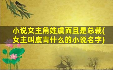 小说女主角姓虞而且是总裁(女主叫虞青什么的小说名字)