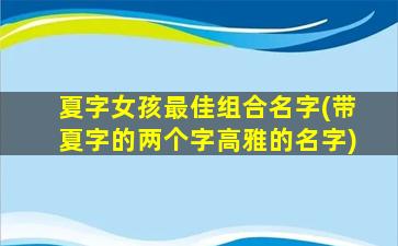 夏字女孩最佳组合名字(带夏字的两个字高雅的名字)
