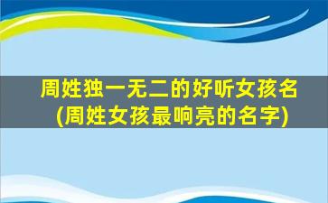 周姓独一无二的好听女孩名(周姓女孩最响亮的名字)