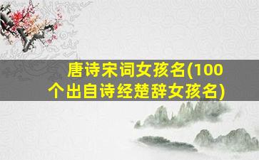 唐诗宋词女孩名(100个出自诗经楚辞女孩名)