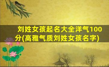 刘姓女孩起名大全洋气100分(高雅气质刘姓女孩名字)