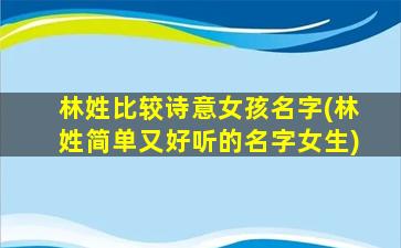 林姓比较诗意女孩名字(林姓简单又好听的名字女生)