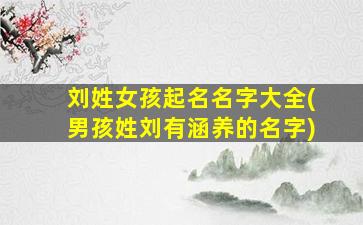 刘姓女孩起名名字大全(男孩姓刘有涵养的名字)