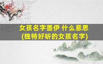 女孩名字墨伊 什么意思(独特好听的女孩名字)