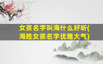 女孩名字叫海什么好听(海姓女孩名字优雅大气)