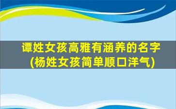 谭姓女孩高雅有涵养的名字(杨姓女孩简单顺口洋气)