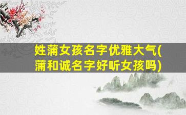 姓蒲女孩名字优雅大气(蒲和诚名字好听女孩吗)