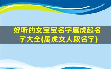 好听的女宝宝名字属虎起名字大全(属虎女人取名字)