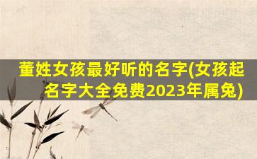 董姓女孩最好听的名字(女孩起名字大全免费2023年属兔)