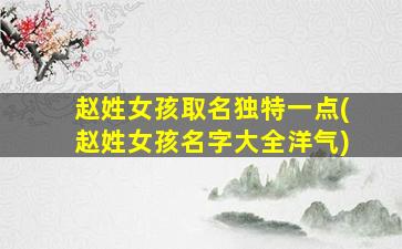 赵姓女孩取名独特一点(赵姓女孩名字大全洋气)