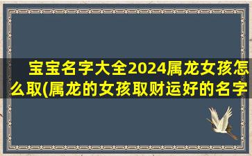 宝宝名字大全2024属龙女孩怎么取(属龙的女孩取财运好的名字)