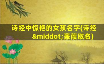 诗经中惊艳的女孩名字(诗经·蒹葭取名)