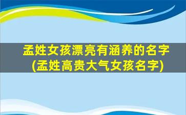 孟姓女孩漂亮有涵养的名字(孟姓高贵大气女孩名字)