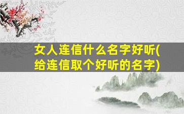女人连信什么名字好听(给连信取个好听的名字)