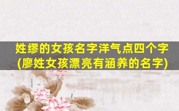 姓缪的女孩名字洋气点四个字(廖姓女孩漂亮有涵养的名字)