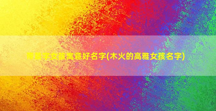 带景字女孩寓意好名字(木火的高雅女孩名字)