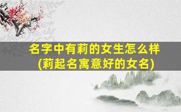 名字中有莉的女生怎么样(莉起名寓意好的女名)