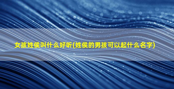 女孩姓侯叫什么好听(姓侯的男孩可以起什么名字)