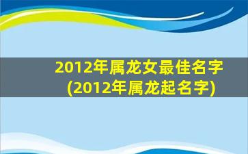 2012年属龙女最佳名字(2012年属龙起名字)