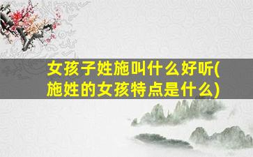 女孩子姓施叫什么好听(施姓的女孩特点是什么)