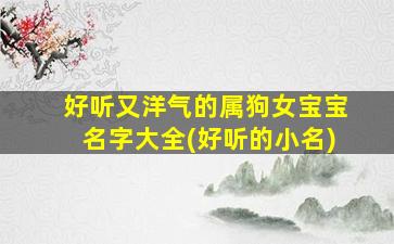 好听又洋气的属狗女宝宝名字大全(好听的小名)