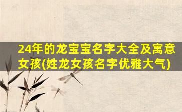 24年的龙宝宝名字大全及寓意女孩(姓龙女孩名字优雅大气)