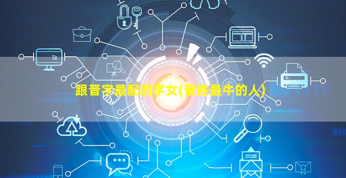 跟晋字最配的字女(晋姓最牛的人)