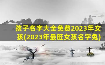 孩子名字大全免费2023年女孩(2023年最旺女孩名字兔)