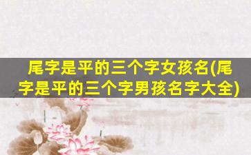 尾字是平的三个字女孩名(尾字是平的三个字男孩名字大全)