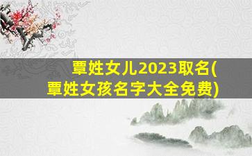 覃姓女儿2023取名(覃姓女孩名字大全免费)
