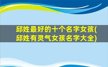 邱姓最好的十个名字女孩(邱姓有灵气女孩名字大全)
