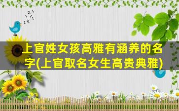 上官姓女孩高雅有涵养的名字(上官取名女生高贵典雅)