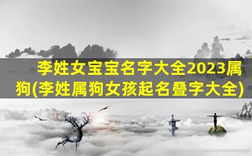 李姓女宝宝名字大全2023属狗(李姓属狗女孩起名叠字大全)
