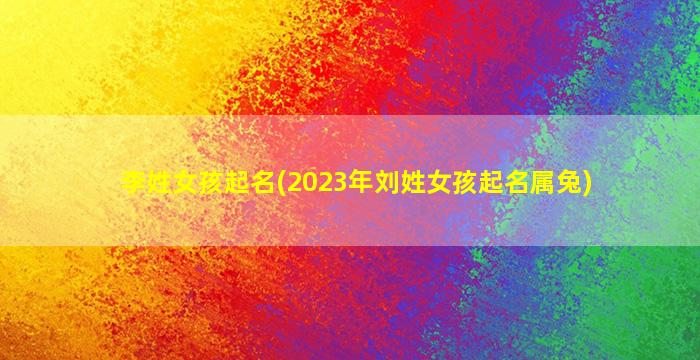 李姓女孩起名(2023年刘姓女孩起名属兔)