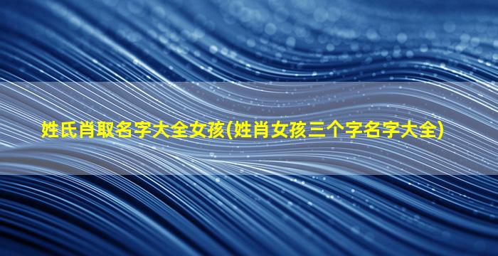 姓氏肖取名字大全女孩(姓肖女孩三个字名字大全)