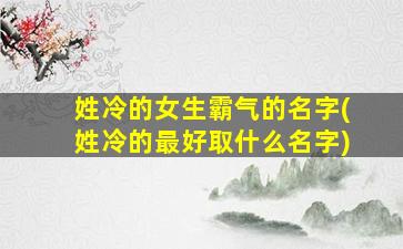 姓冷的女生霸气的名字(姓冷的最好取什么名字)