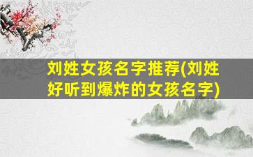 刘姓女孩名字推荐(刘姓好听到爆炸的女孩名字)
