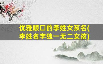 优雅顺口的李姓女孩名(李姓名字独一无二女孩)