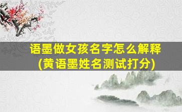 语墨做女孩名字怎么解释(黄语墨姓名测试打分)