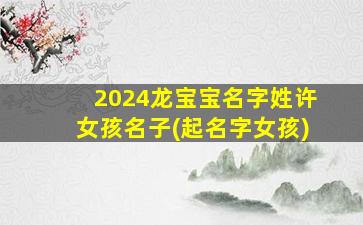 2024龙宝宝名字姓许女孩名子(起名字女孩)