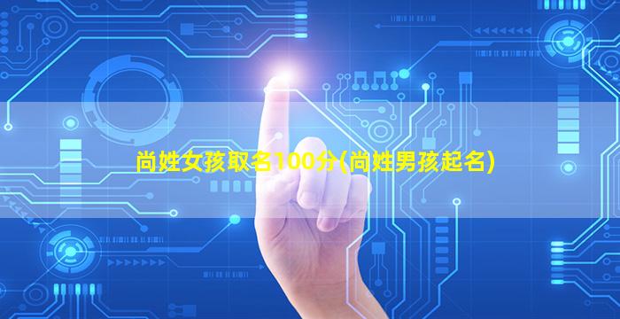 尚姓女孩取名100分(尚姓男孩起名)