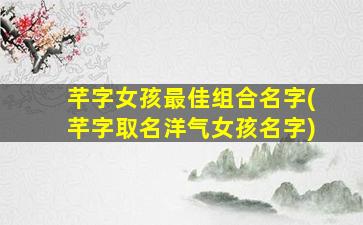 芊字女孩最佳组合名字(芊字取名洋气女孩名字)