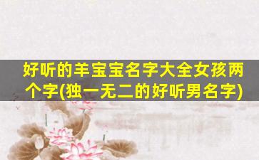 好听的羊宝宝名字大全女孩两个字(独一无二的好听男名字)