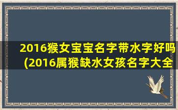 2016猴女宝宝名字带水字好吗(2016属猴缺水女孩名字大全)