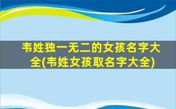 韦姓独一无二的女孩名字大全(韦姓女孩取名字大全)