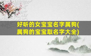 好听的女宝宝名字属狗(属狗的宝宝取名字大全)