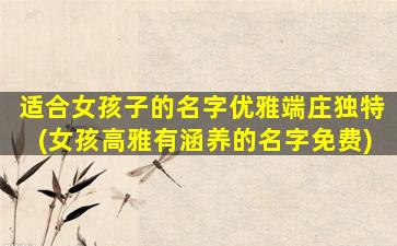 适合女孩子的名字优雅端庄独特(女孩高雅有涵养的名字免费)