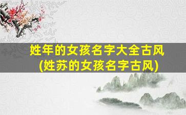 姓年的女孩名字大全古风(姓苏的女孩名字古风)