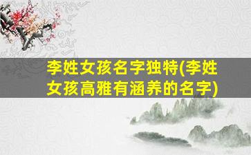 李姓女孩名字独特(李姓女孩高雅有涵养的名字)