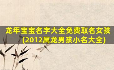 龙年宝宝名字大全免费取名女孩(2012属龙男孩小名大全)
